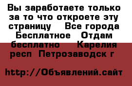 Вы заработаете только за то что откроете эту страницу. - Все города Бесплатное » Отдам бесплатно   . Карелия респ.,Петрозаводск г.
